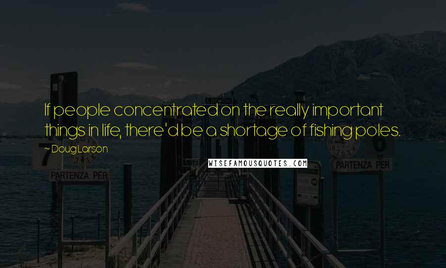 Doug Larson Quotes: If people concentrated on the really important things in life, there'd be a shortage of fishing poles.