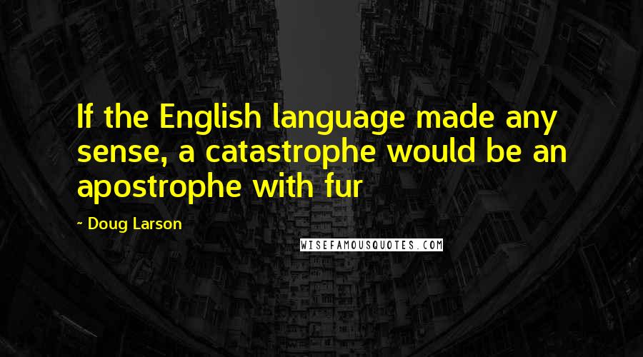 Doug Larson Quotes: If the English language made any sense, a catastrophe would be an apostrophe with fur