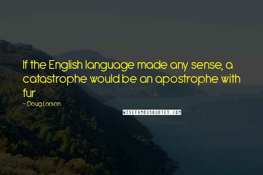 Doug Larson Quotes: If the English language made any sense, a catastrophe would be an apostrophe with fur