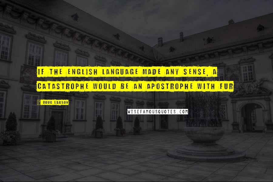 Doug Larson Quotes: If the English language made any sense, a catastrophe would be an apostrophe with fur