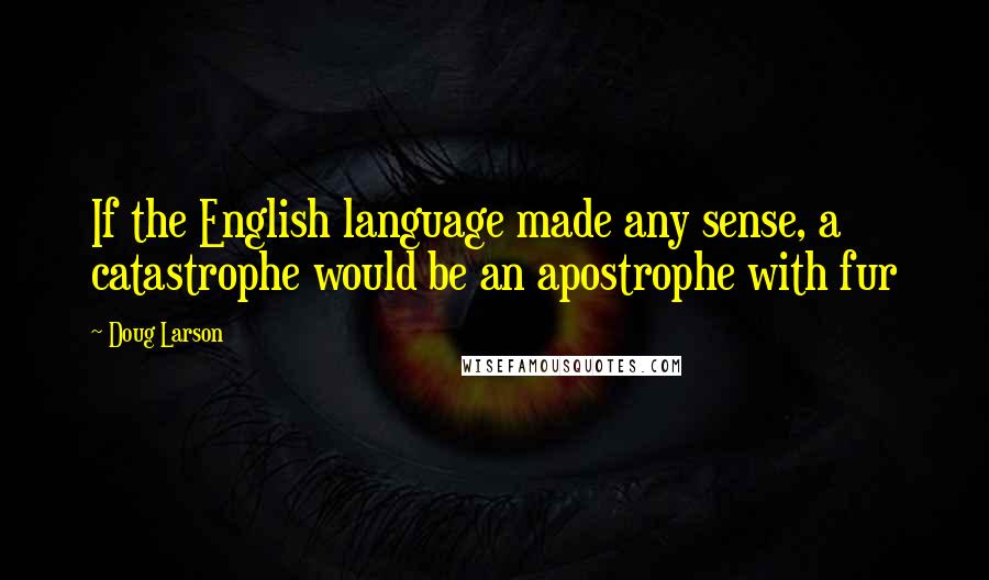Doug Larson Quotes: If the English language made any sense, a catastrophe would be an apostrophe with fur