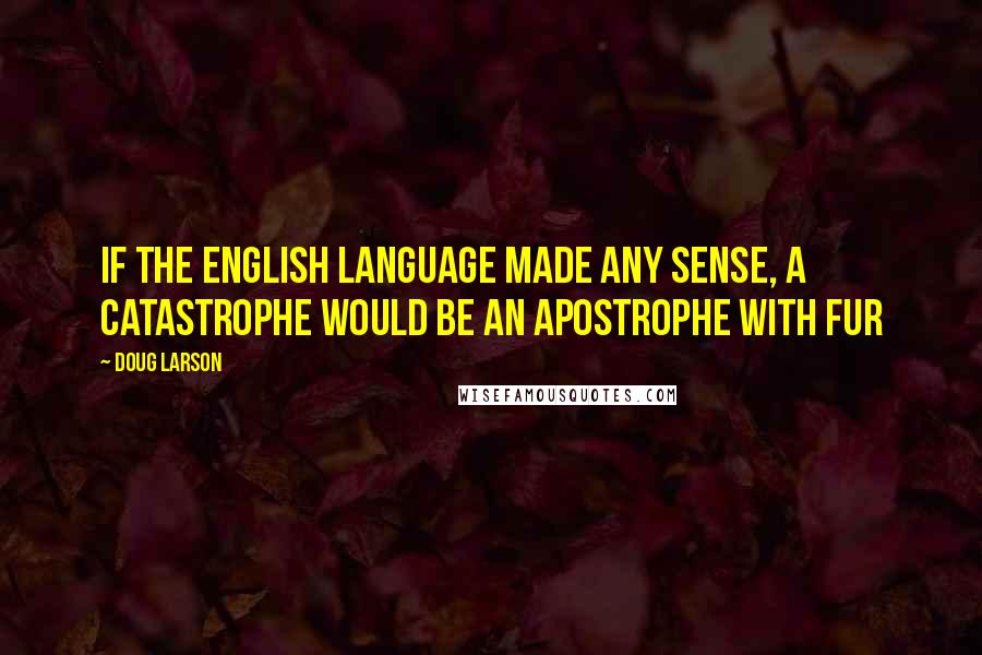 Doug Larson Quotes: If the English language made any sense, a catastrophe would be an apostrophe with fur