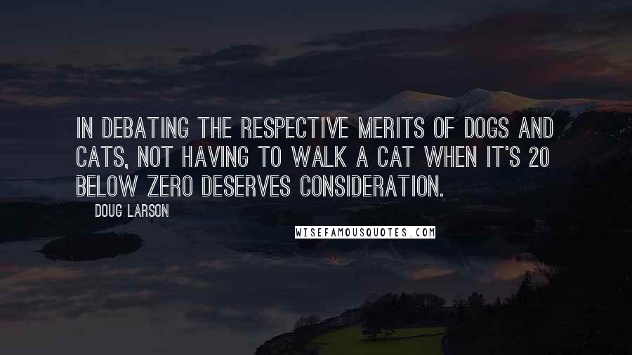 Doug Larson Quotes: In debating the respective merits of dogs and cats, not having to walk a cat when it's 20 below zero deserves consideration.