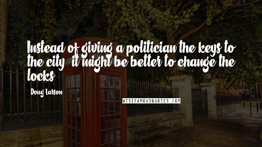 Doug Larson Quotes: Instead of giving a politician the keys to the city, it might be better to change the locks.