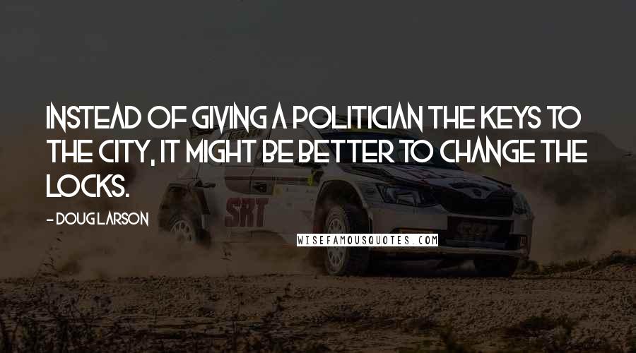 Doug Larson Quotes: Instead of giving a politician the keys to the city, it might be better to change the locks.