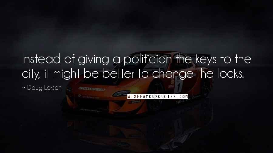 Doug Larson Quotes: Instead of giving a politician the keys to the city, it might be better to change the locks.