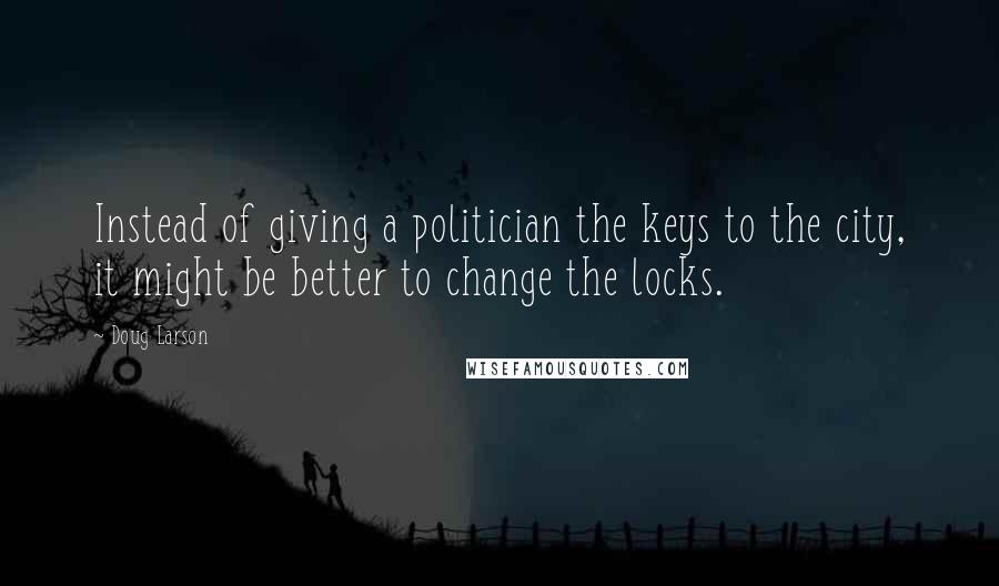 Doug Larson Quotes: Instead of giving a politician the keys to the city, it might be better to change the locks.