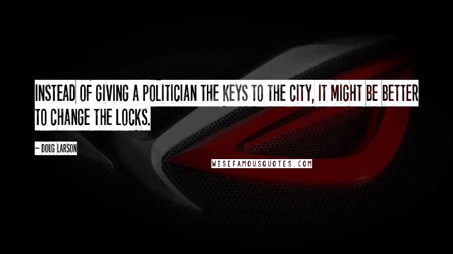 Doug Larson Quotes: Instead of giving a politician the keys to the city, it might be better to change the locks.