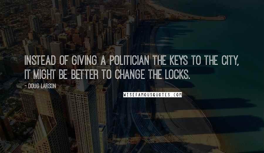 Doug Larson Quotes: Instead of giving a politician the keys to the city, it might be better to change the locks.