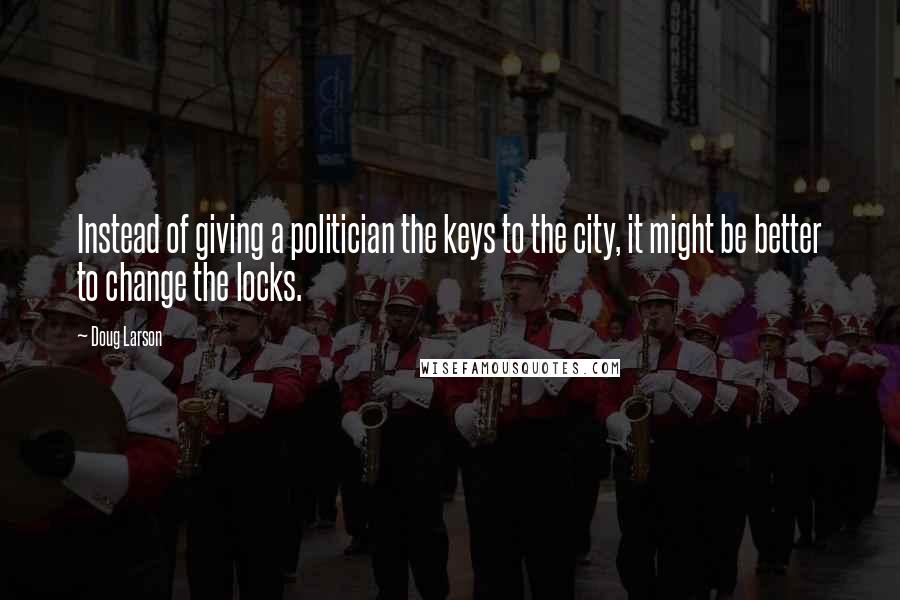 Doug Larson Quotes: Instead of giving a politician the keys to the city, it might be better to change the locks.