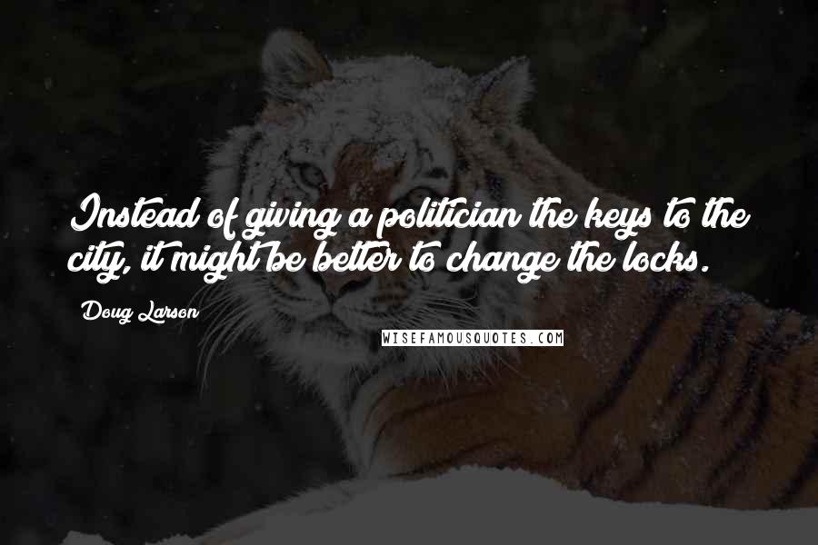 Doug Larson Quotes: Instead of giving a politician the keys to the city, it might be better to change the locks.