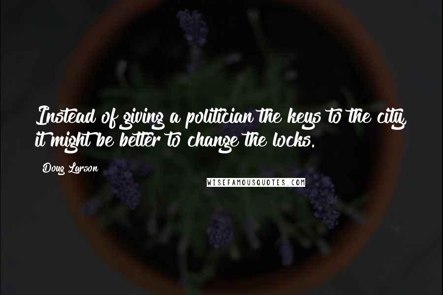 Doug Larson Quotes: Instead of giving a politician the keys to the city, it might be better to change the locks.