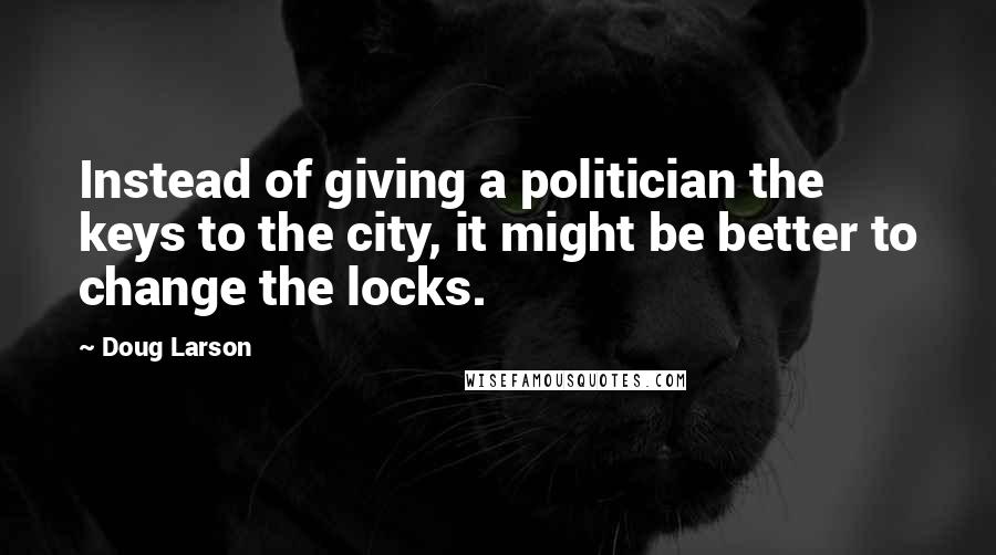 Doug Larson Quotes: Instead of giving a politician the keys to the city, it might be better to change the locks.