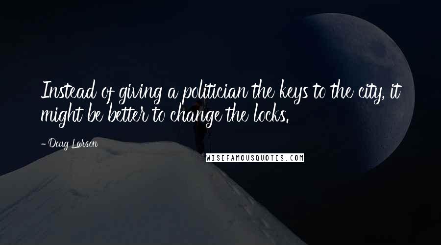 Doug Larson Quotes: Instead of giving a politician the keys to the city, it might be better to change the locks.