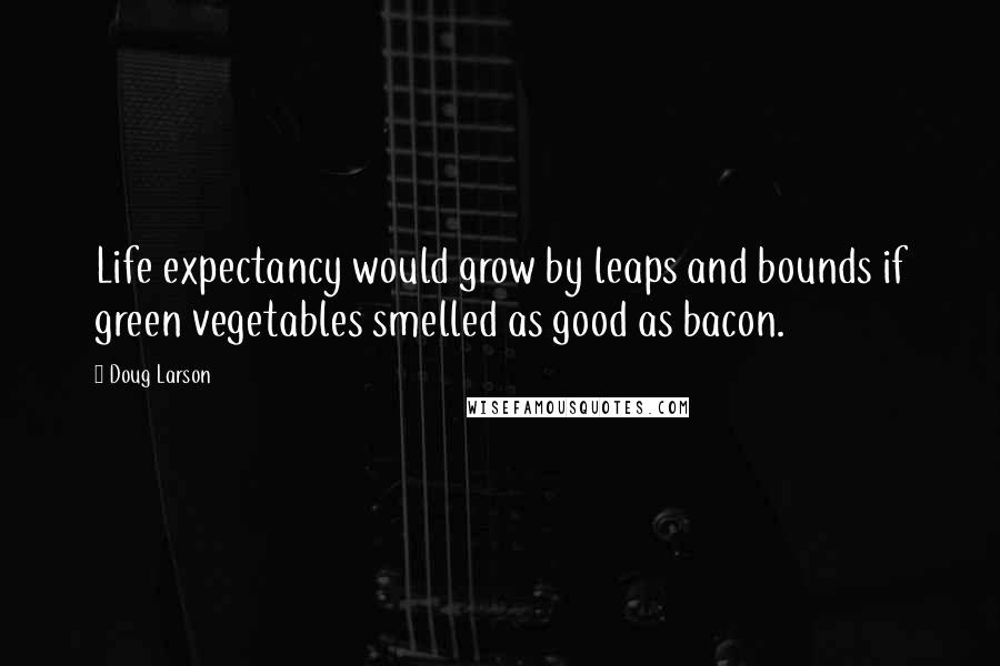 Doug Larson Quotes: Life expectancy would grow by leaps and bounds if green vegetables smelled as good as bacon.