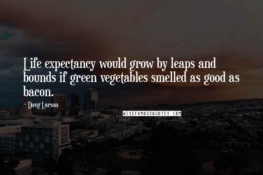 Doug Larson Quotes: Life expectancy would grow by leaps and bounds if green vegetables smelled as good as bacon.