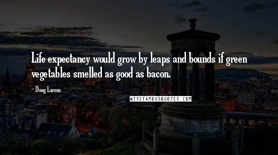 Doug Larson Quotes: Life expectancy would grow by leaps and bounds if green vegetables smelled as good as bacon.