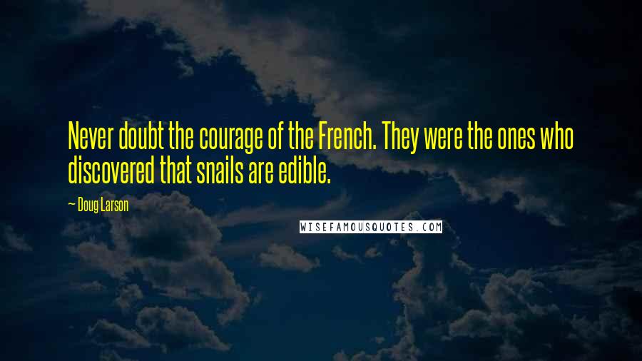 Doug Larson Quotes: Never doubt the courage of the French. They were the ones who discovered that snails are edible.