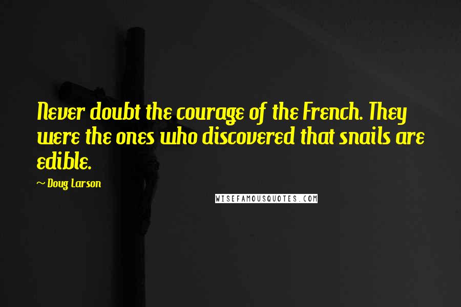 Doug Larson Quotes: Never doubt the courage of the French. They were the ones who discovered that snails are edible.
