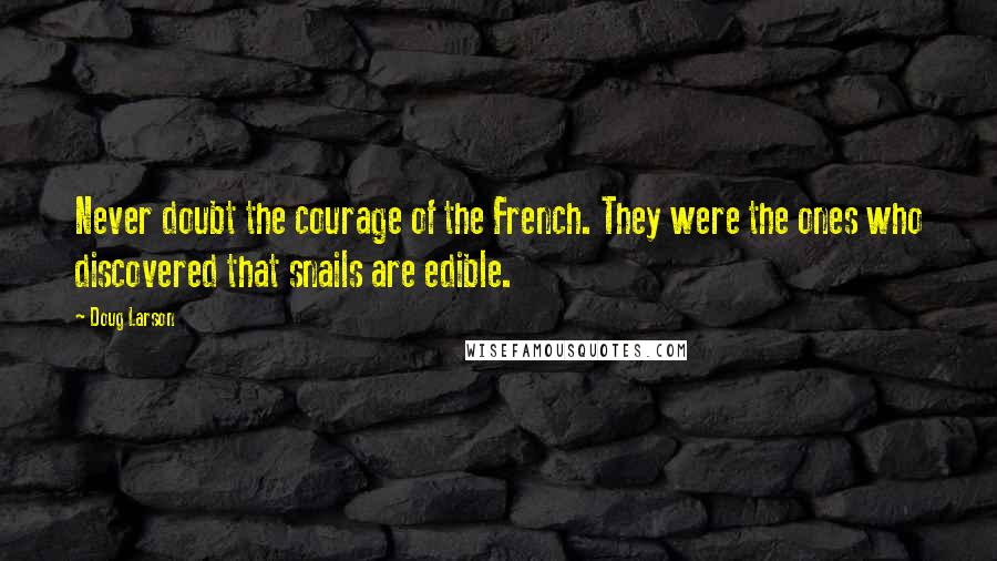 Doug Larson Quotes: Never doubt the courage of the French. They were the ones who discovered that snails are edible.