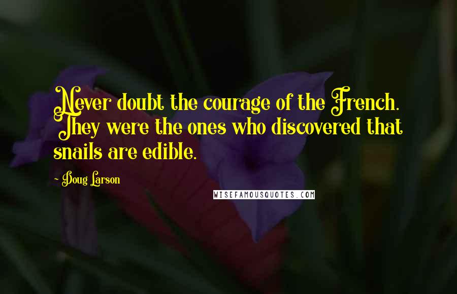 Doug Larson Quotes: Never doubt the courage of the French. They were the ones who discovered that snails are edible.