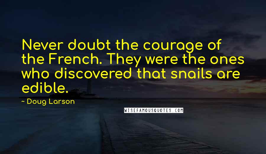 Doug Larson Quotes: Never doubt the courage of the French. They were the ones who discovered that snails are edible.