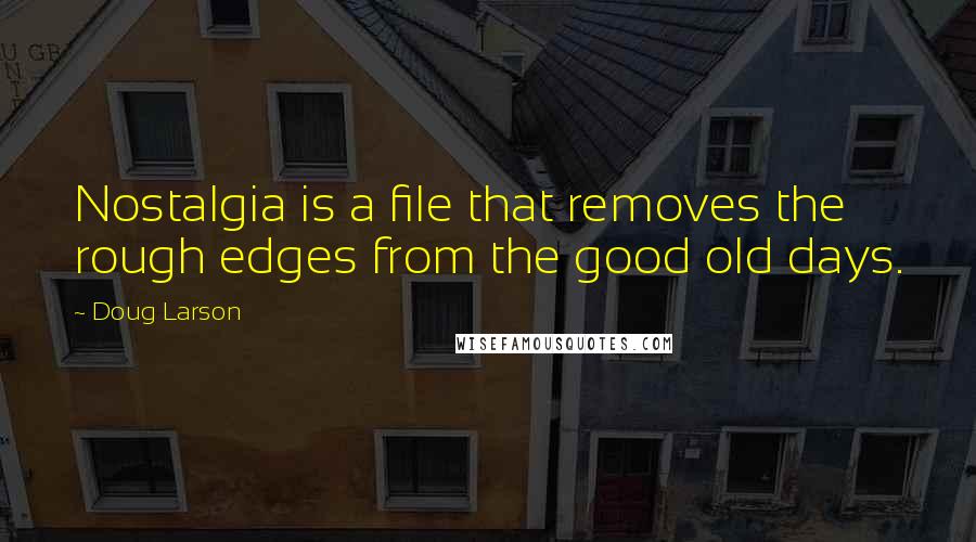 Doug Larson Quotes: Nostalgia is a file that removes the rough edges from the good old days.