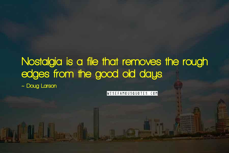 Doug Larson Quotes: Nostalgia is a file that removes the rough edges from the good old days.