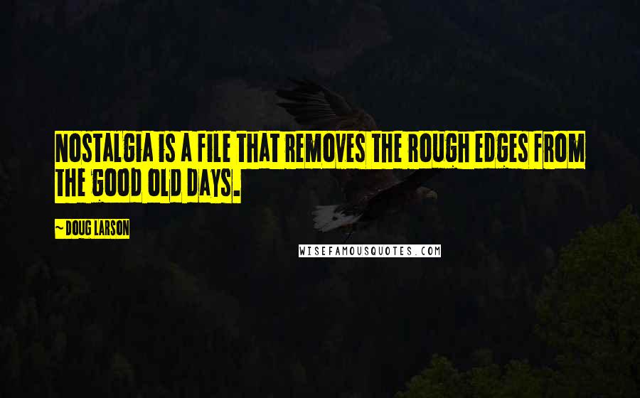 Doug Larson Quotes: Nostalgia is a file that removes the rough edges from the good old days.