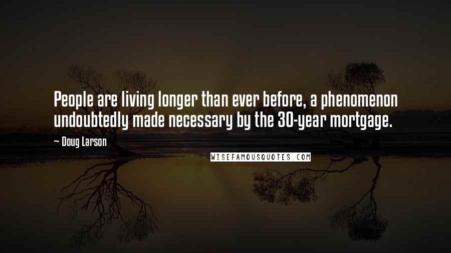 Doug Larson Quotes: People are living longer than ever before, a phenomenon undoubtedly made necessary by the 30-year mortgage.