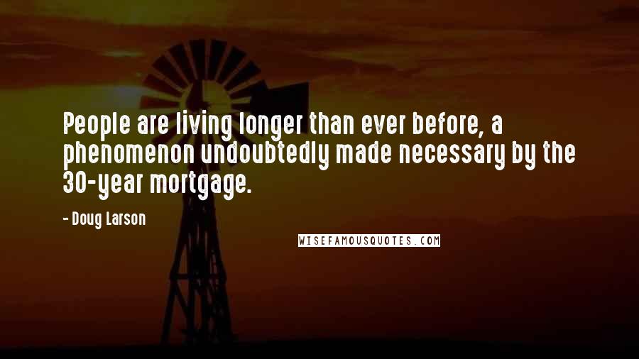 Doug Larson Quotes: People are living longer than ever before, a phenomenon undoubtedly made necessary by the 30-year mortgage.