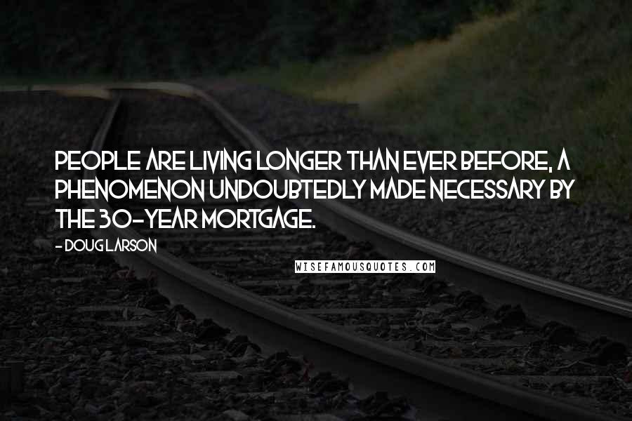 Doug Larson Quotes: People are living longer than ever before, a phenomenon undoubtedly made necessary by the 30-year mortgage.