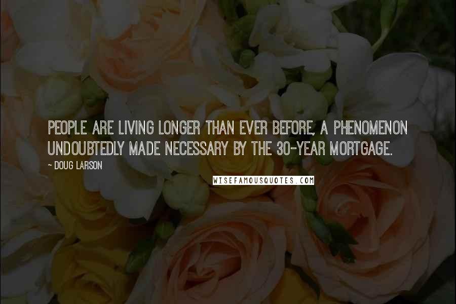 Doug Larson Quotes: People are living longer than ever before, a phenomenon undoubtedly made necessary by the 30-year mortgage.