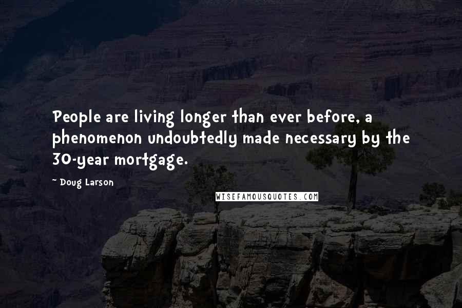 Doug Larson Quotes: People are living longer than ever before, a phenomenon undoubtedly made necessary by the 30-year mortgage.