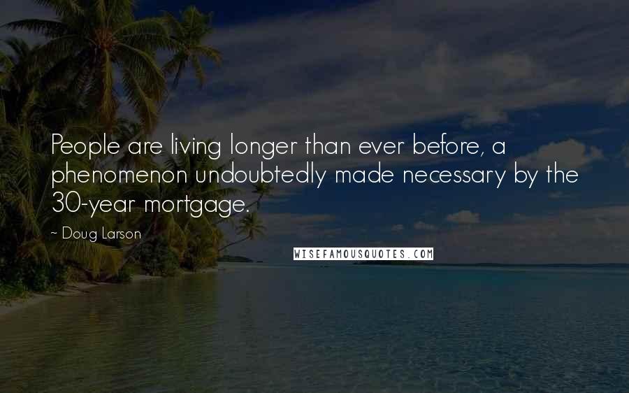 Doug Larson Quotes: People are living longer than ever before, a phenomenon undoubtedly made necessary by the 30-year mortgage.