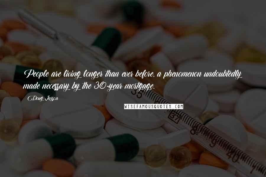 Doug Larson Quotes: People are living longer than ever before, a phenomenon undoubtedly made necessary by the 30-year mortgage.