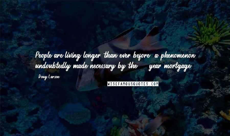 Doug Larson Quotes: People are living longer than ever before, a phenomenon undoubtedly made necessary by the 30-year mortgage.