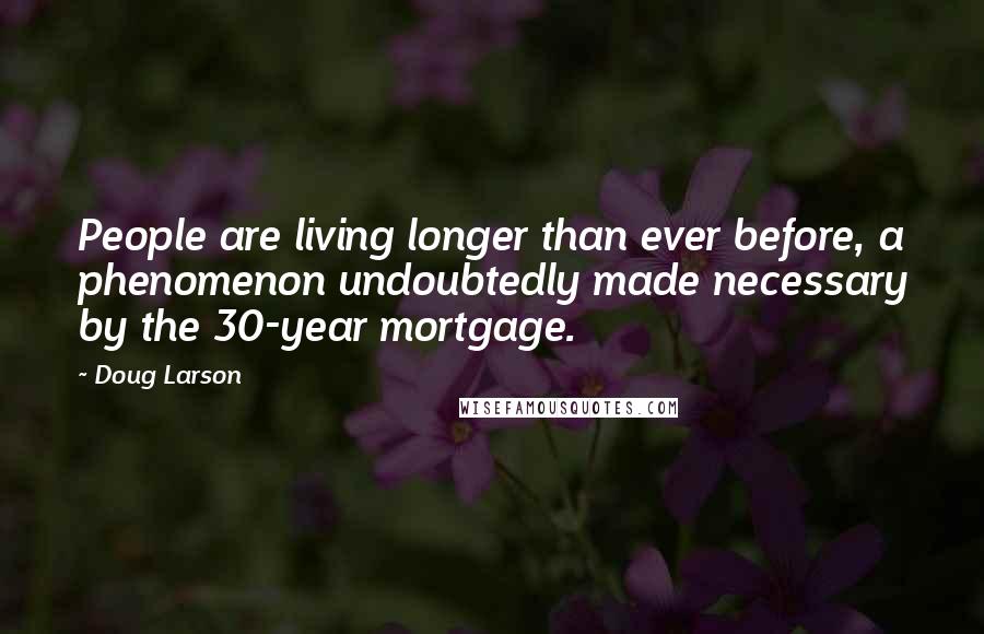 Doug Larson Quotes: People are living longer than ever before, a phenomenon undoubtedly made necessary by the 30-year mortgage.