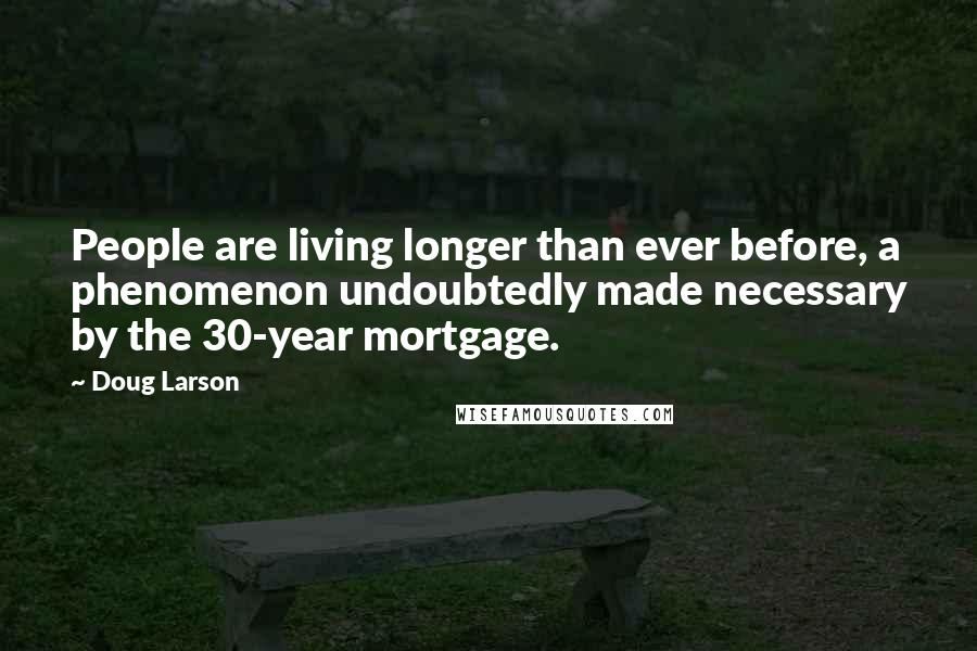 Doug Larson Quotes: People are living longer than ever before, a phenomenon undoubtedly made necessary by the 30-year mortgage.
