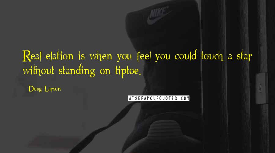 Doug Larson Quotes: Real elation is when you feel you could touch a star without standing on tiptoe.