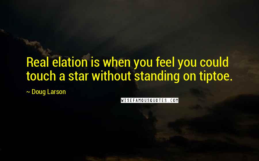 Doug Larson Quotes: Real elation is when you feel you could touch a star without standing on tiptoe.