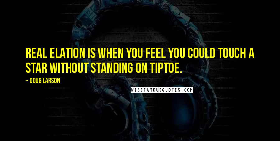 Doug Larson Quotes: Real elation is when you feel you could touch a star without standing on tiptoe.