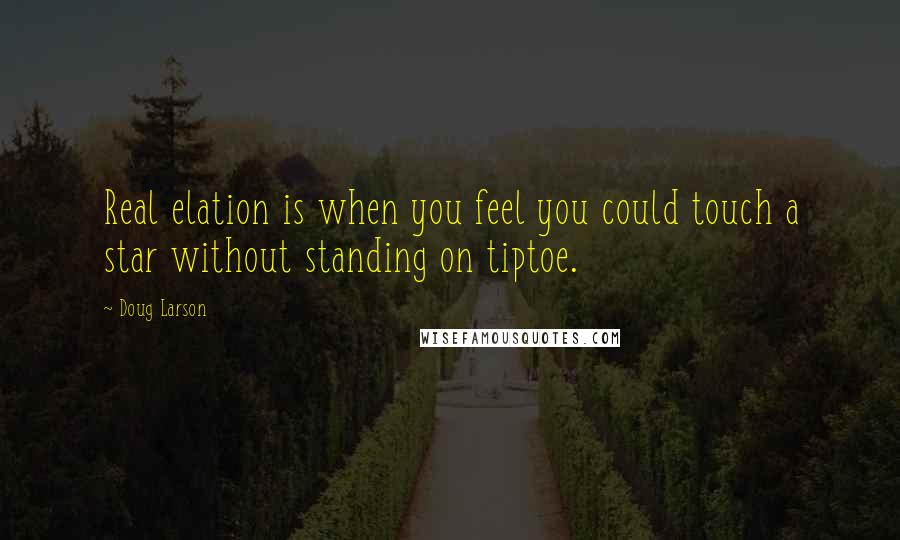 Doug Larson Quotes: Real elation is when you feel you could touch a star without standing on tiptoe.