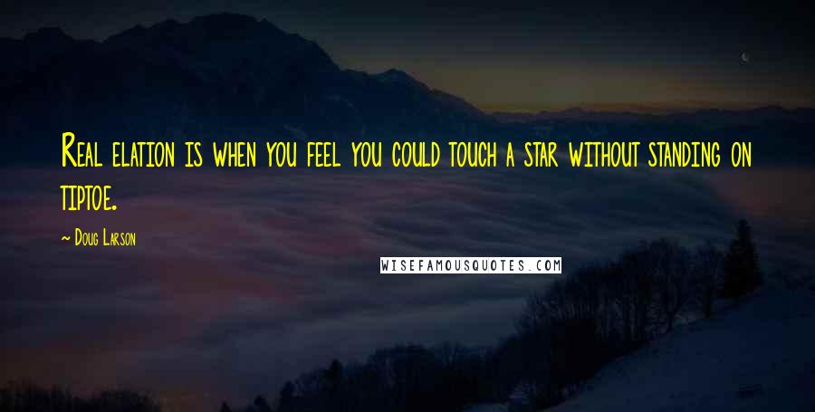 Doug Larson Quotes: Real elation is when you feel you could touch a star without standing on tiptoe.