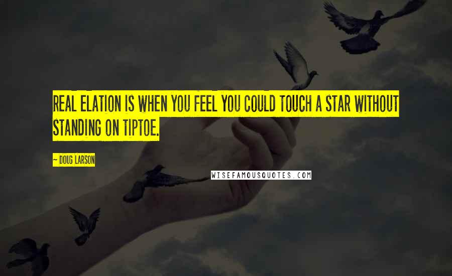 Doug Larson Quotes: Real elation is when you feel you could touch a star without standing on tiptoe.