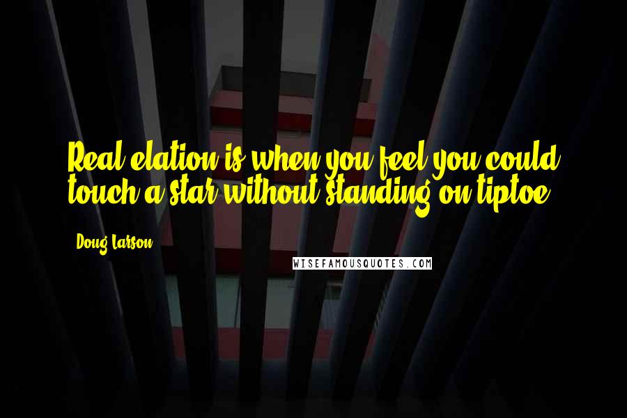 Doug Larson Quotes: Real elation is when you feel you could touch a star without standing on tiptoe.