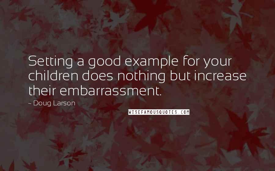 Doug Larson Quotes: Setting a good example for your children does nothing but increase their embarrassment.