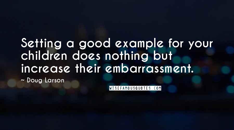 Doug Larson Quotes: Setting a good example for your children does nothing but increase their embarrassment.