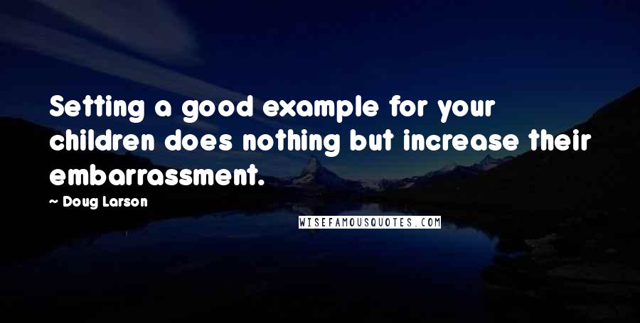 Doug Larson Quotes: Setting a good example for your children does nothing but increase their embarrassment.