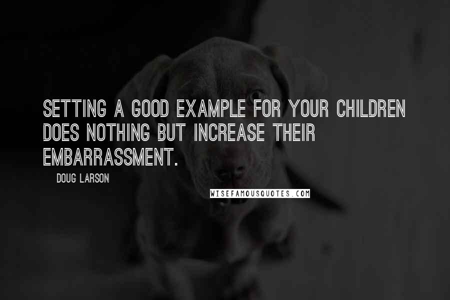 Doug Larson Quotes: Setting a good example for your children does nothing but increase their embarrassment.